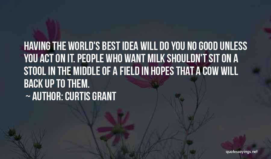 Curtis Grant Quotes: Having The World's Best Idea Will Do You No Good Unless You Act On It. People Who Want Milk Shouldn't