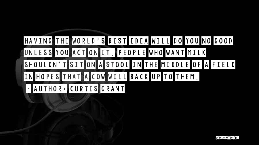 Curtis Grant Quotes: Having The World's Best Idea Will Do You No Good Unless You Act On It. People Who Want Milk Shouldn't