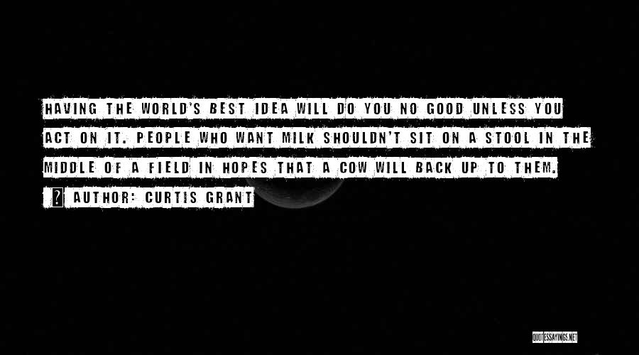 Curtis Grant Quotes: Having The World's Best Idea Will Do You No Good Unless You Act On It. People Who Want Milk Shouldn't