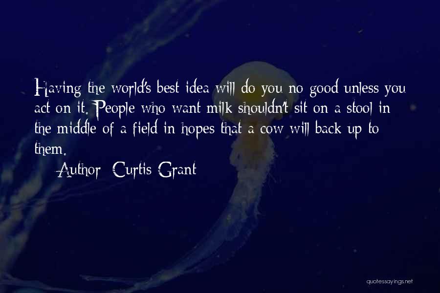 Curtis Grant Quotes: Having The World's Best Idea Will Do You No Good Unless You Act On It. People Who Want Milk Shouldn't