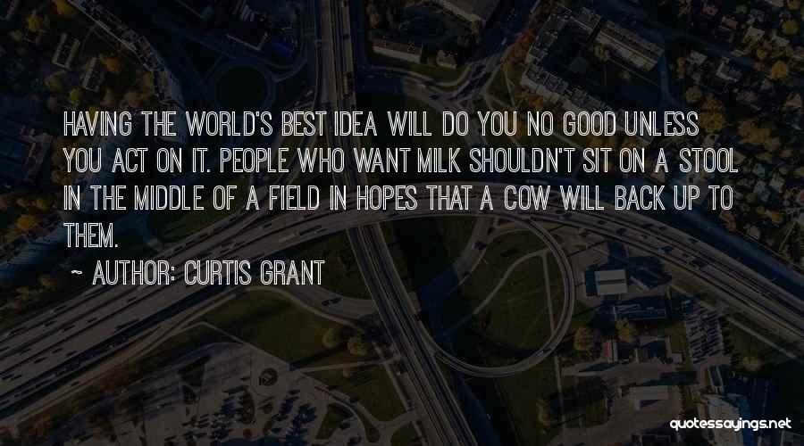 Curtis Grant Quotes: Having The World's Best Idea Will Do You No Good Unless You Act On It. People Who Want Milk Shouldn't