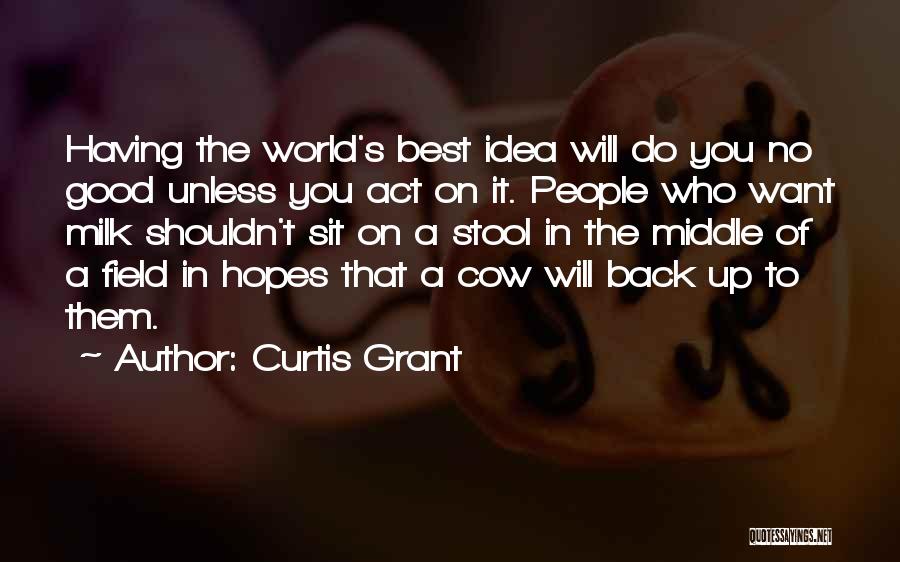 Curtis Grant Quotes: Having The World's Best Idea Will Do You No Good Unless You Act On It. People Who Want Milk Shouldn't