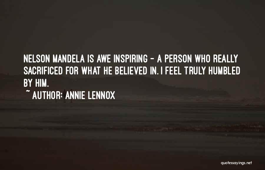 Annie Lennox Quotes: Nelson Mandela Is Awe Inspiring - A Person Who Really Sacrificed For What He Believed In. I Feel Truly Humbled