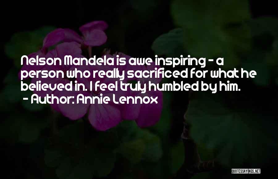 Annie Lennox Quotes: Nelson Mandela Is Awe Inspiring - A Person Who Really Sacrificed For What He Believed In. I Feel Truly Humbled