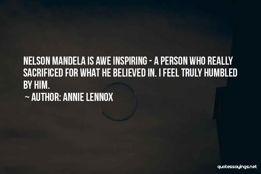 Annie Lennox Quotes: Nelson Mandela Is Awe Inspiring - A Person Who Really Sacrificed For What He Believed In. I Feel Truly Humbled