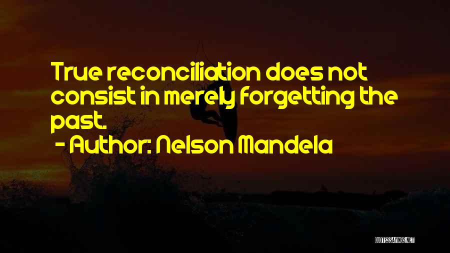 Nelson Mandela Quotes: True Reconciliation Does Not Consist In Merely Forgetting The Past.