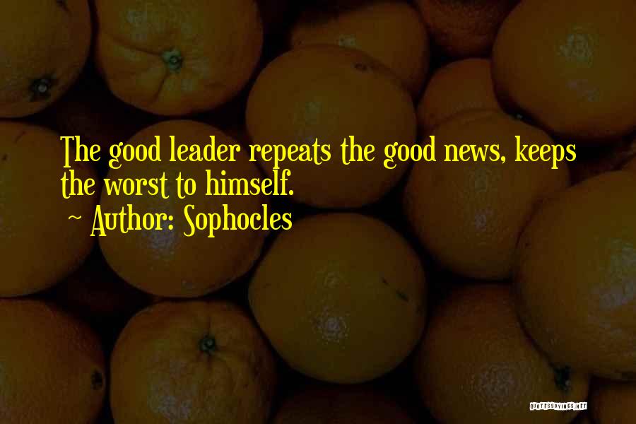 Sophocles Quotes: The Good Leader Repeats The Good News, Keeps The Worst To Himself.