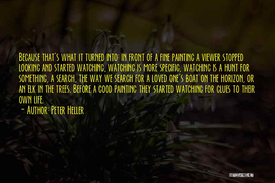 Peter Heller Quotes: Because That's What It Turned Into: In Front Of A Fine Painting A Viewer Stopped Looking And Started Watching, Watching