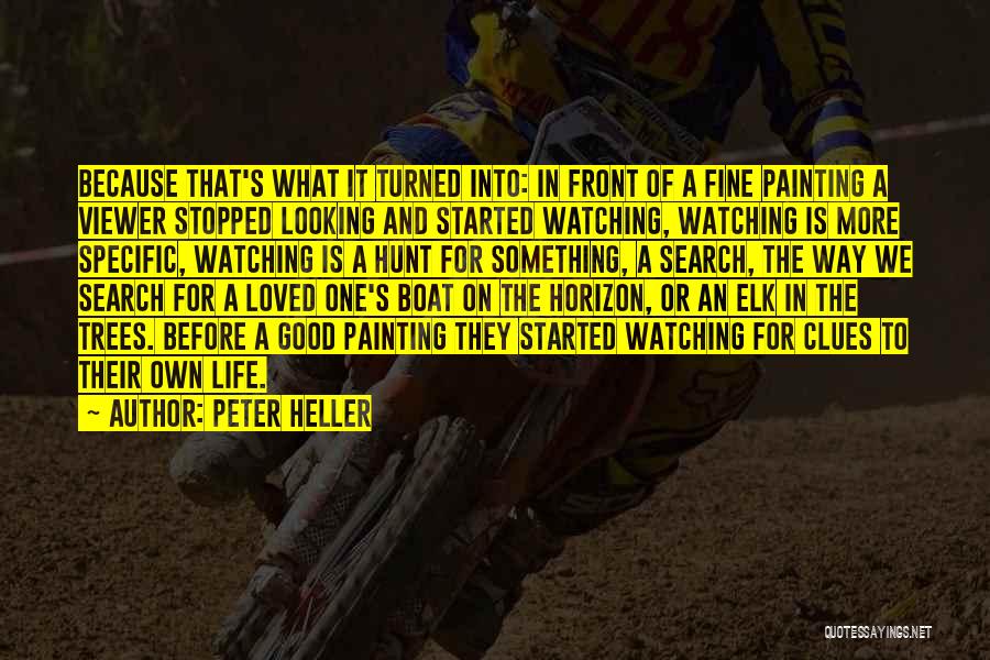 Peter Heller Quotes: Because That's What It Turned Into: In Front Of A Fine Painting A Viewer Stopped Looking And Started Watching, Watching