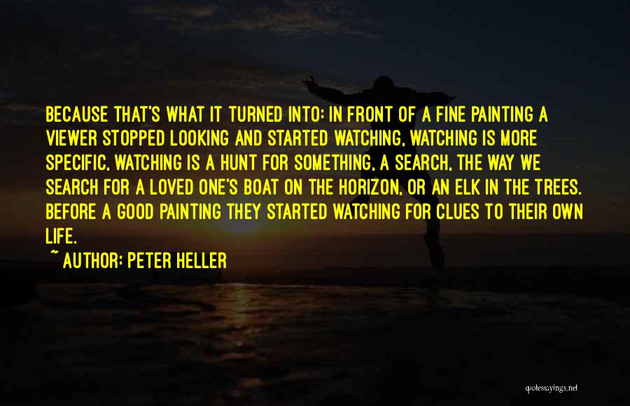 Peter Heller Quotes: Because That's What It Turned Into: In Front Of A Fine Painting A Viewer Stopped Looking And Started Watching, Watching