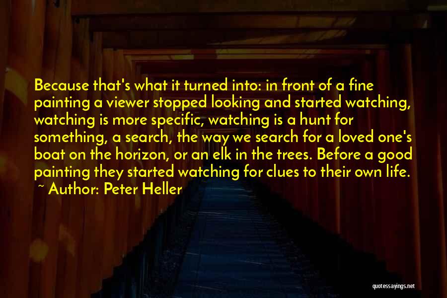 Peter Heller Quotes: Because That's What It Turned Into: In Front Of A Fine Painting A Viewer Stopped Looking And Started Watching, Watching