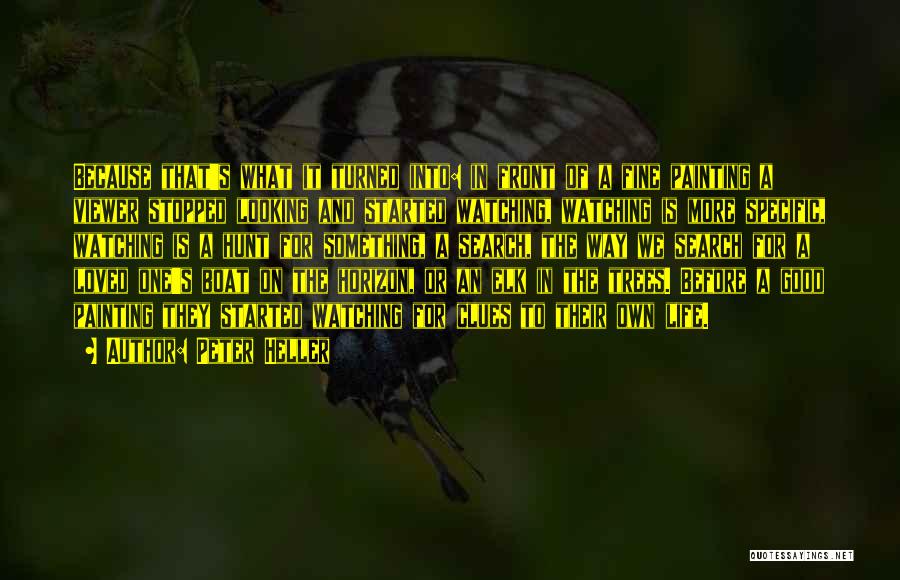 Peter Heller Quotes: Because That's What It Turned Into: In Front Of A Fine Painting A Viewer Stopped Looking And Started Watching, Watching