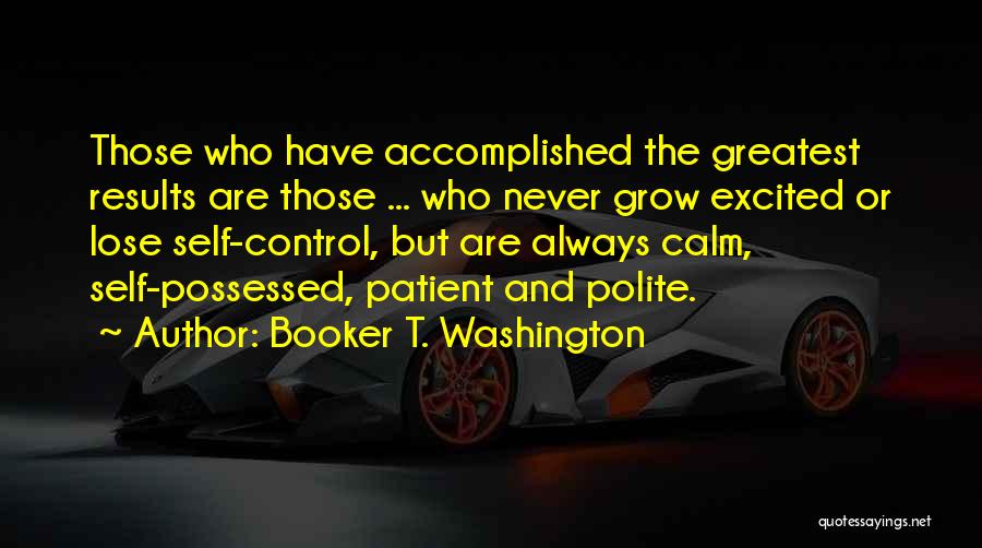 Booker T. Washington Quotes: Those Who Have Accomplished The Greatest Results Are Those ... Who Never Grow Excited Or Lose Self-control, But Are Always