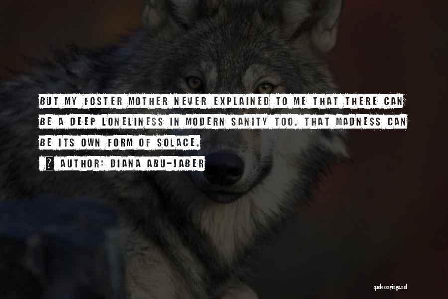 Diana Abu-Jaber Quotes: But My Foster Mother Never Explained To Me That There Can Be A Deep Loneliness In Modern Sanity Too. That