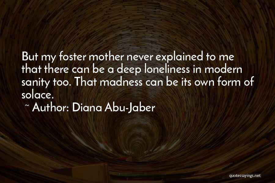 Diana Abu-Jaber Quotes: But My Foster Mother Never Explained To Me That There Can Be A Deep Loneliness In Modern Sanity Too. That