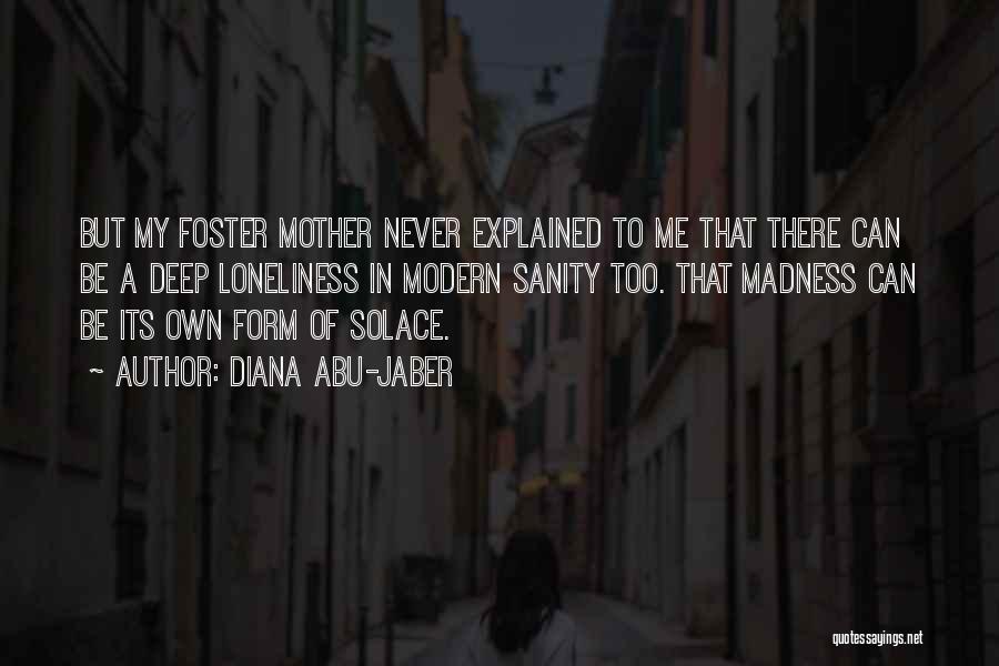 Diana Abu-Jaber Quotes: But My Foster Mother Never Explained To Me That There Can Be A Deep Loneliness In Modern Sanity Too. That