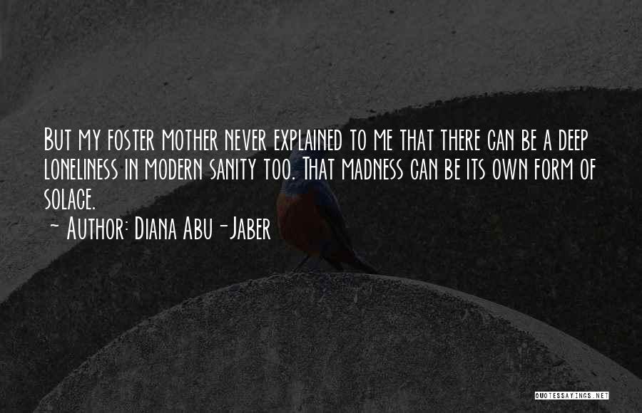 Diana Abu-Jaber Quotes: But My Foster Mother Never Explained To Me That There Can Be A Deep Loneliness In Modern Sanity Too. That