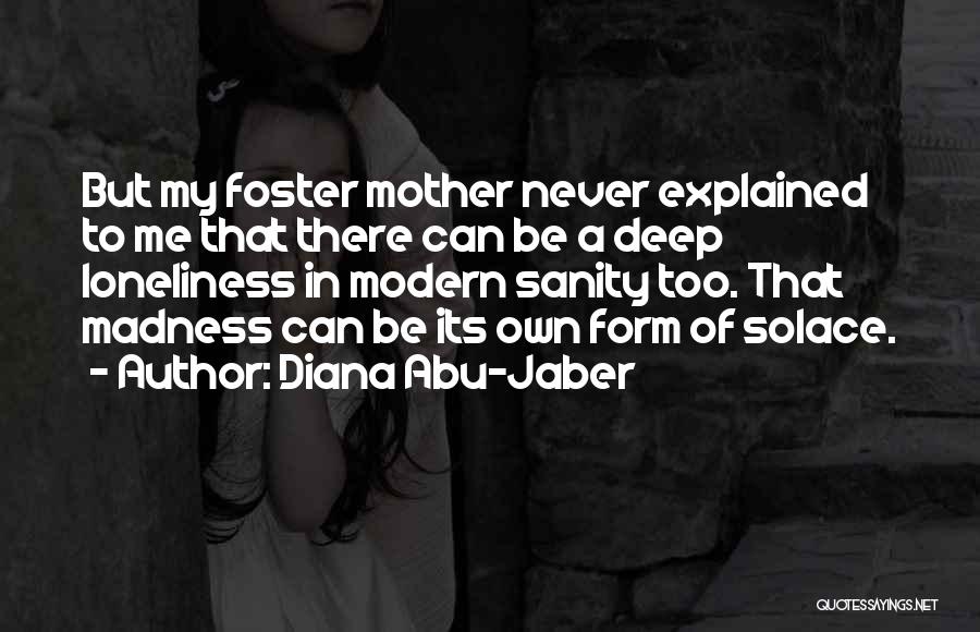 Diana Abu-Jaber Quotes: But My Foster Mother Never Explained To Me That There Can Be A Deep Loneliness In Modern Sanity Too. That