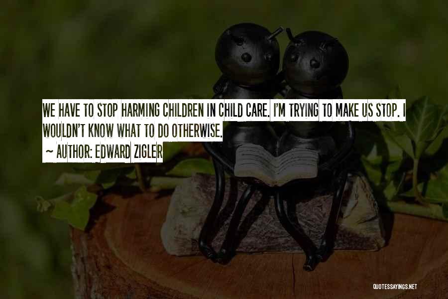 Edward Zigler Quotes: We Have To Stop Harming Children In Child Care. I'm Trying To Make Us Stop. I Wouldn't Know What To