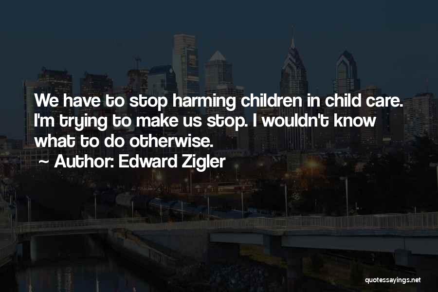 Edward Zigler Quotes: We Have To Stop Harming Children In Child Care. I'm Trying To Make Us Stop. I Wouldn't Know What To