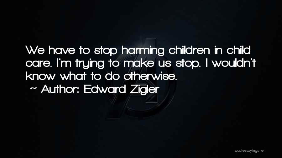 Edward Zigler Quotes: We Have To Stop Harming Children In Child Care. I'm Trying To Make Us Stop. I Wouldn't Know What To