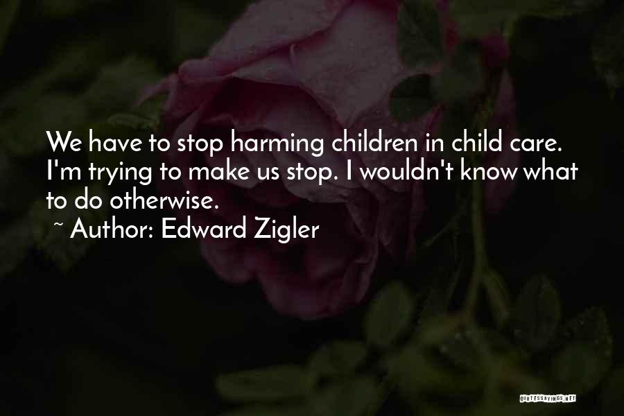 Edward Zigler Quotes: We Have To Stop Harming Children In Child Care. I'm Trying To Make Us Stop. I Wouldn't Know What To