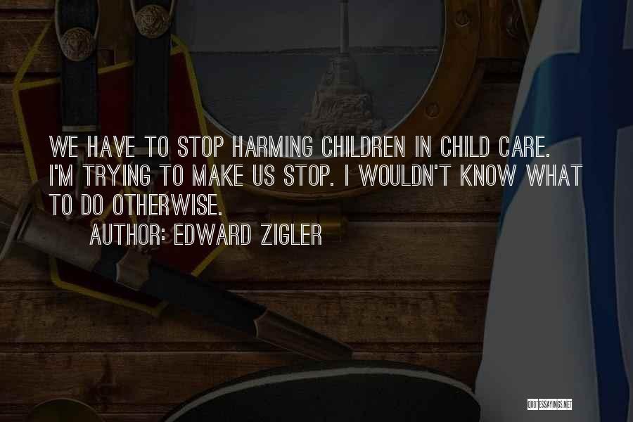 Edward Zigler Quotes: We Have To Stop Harming Children In Child Care. I'm Trying To Make Us Stop. I Wouldn't Know What To