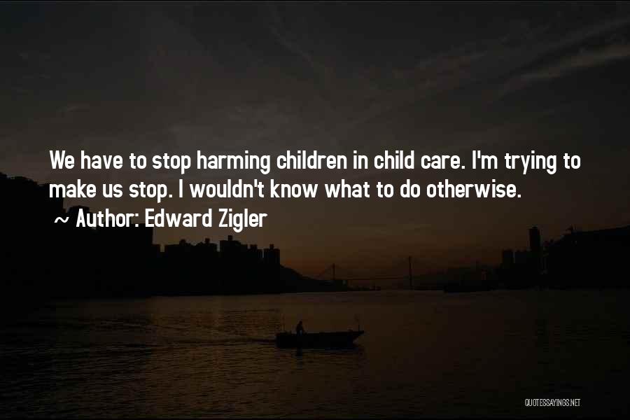 Edward Zigler Quotes: We Have To Stop Harming Children In Child Care. I'm Trying To Make Us Stop. I Wouldn't Know What To