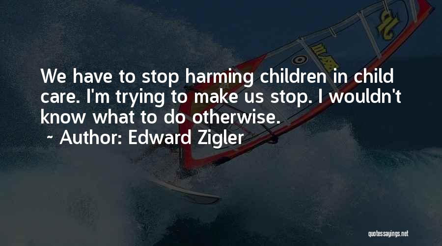 Edward Zigler Quotes: We Have To Stop Harming Children In Child Care. I'm Trying To Make Us Stop. I Wouldn't Know What To