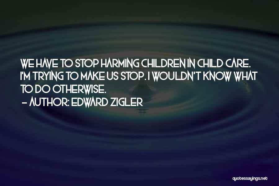 Edward Zigler Quotes: We Have To Stop Harming Children In Child Care. I'm Trying To Make Us Stop. I Wouldn't Know What To