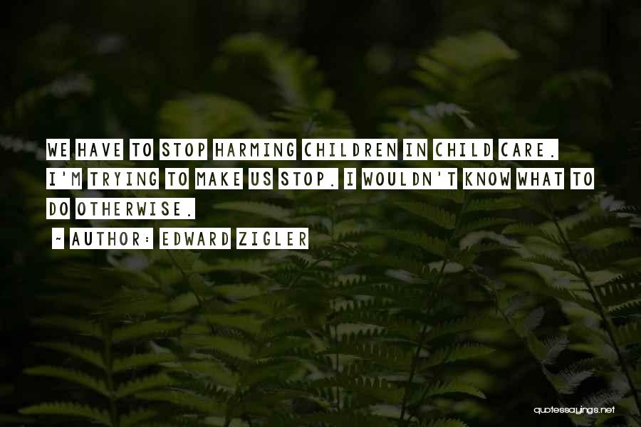 Edward Zigler Quotes: We Have To Stop Harming Children In Child Care. I'm Trying To Make Us Stop. I Wouldn't Know What To