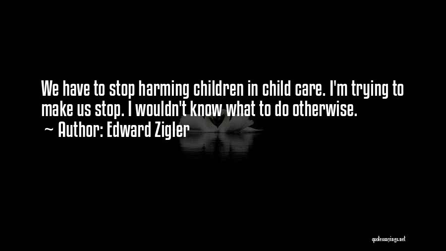 Edward Zigler Quotes: We Have To Stop Harming Children In Child Care. I'm Trying To Make Us Stop. I Wouldn't Know What To