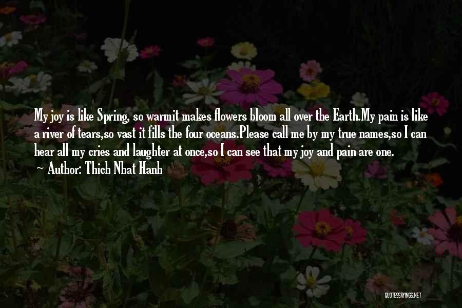 Thich Nhat Hanh Quotes: My Joy Is Like Spring, So Warmit Makes Flowers Bloom All Over The Earth.my Pain Is Like A River Of