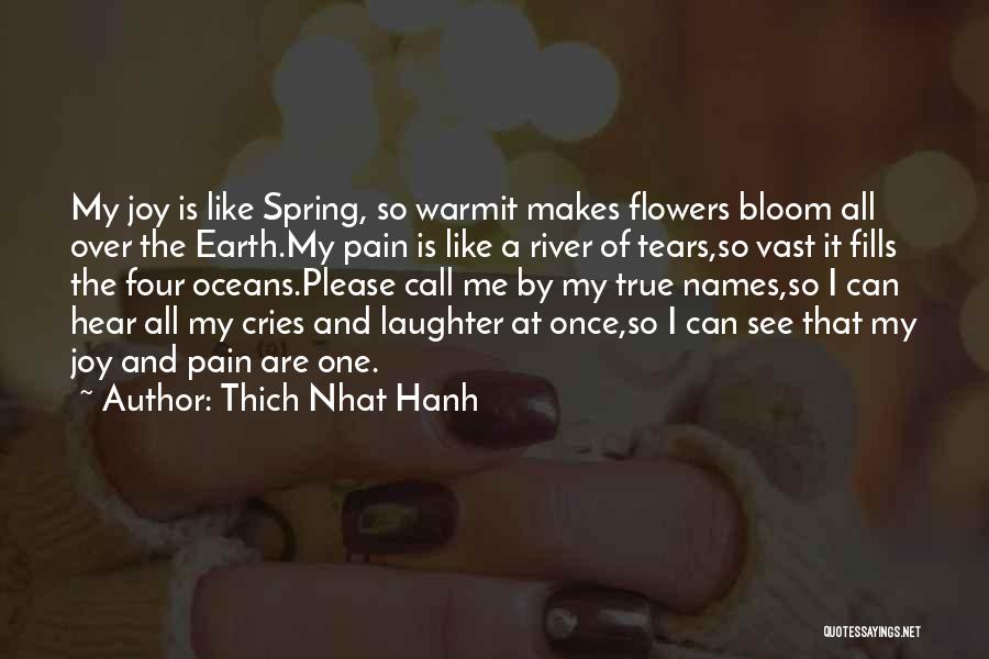 Thich Nhat Hanh Quotes: My Joy Is Like Spring, So Warmit Makes Flowers Bloom All Over The Earth.my Pain Is Like A River Of