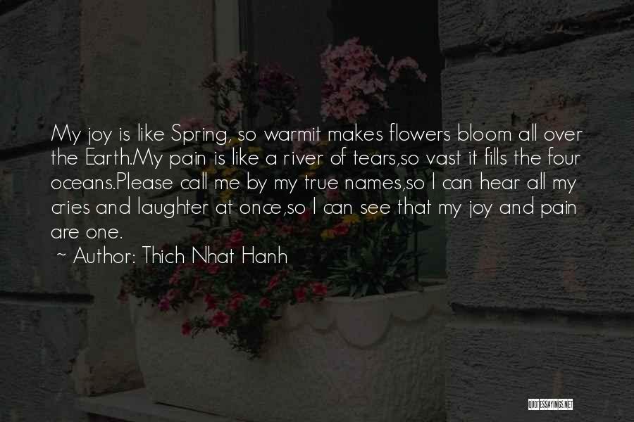 Thich Nhat Hanh Quotes: My Joy Is Like Spring, So Warmit Makes Flowers Bloom All Over The Earth.my Pain Is Like A River Of