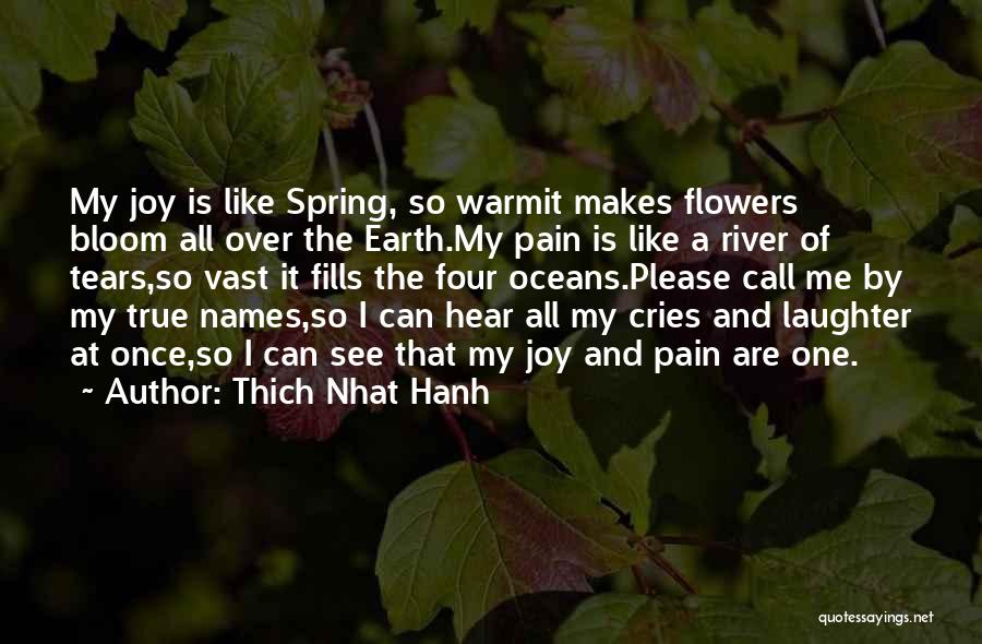 Thich Nhat Hanh Quotes: My Joy Is Like Spring, So Warmit Makes Flowers Bloom All Over The Earth.my Pain Is Like A River Of