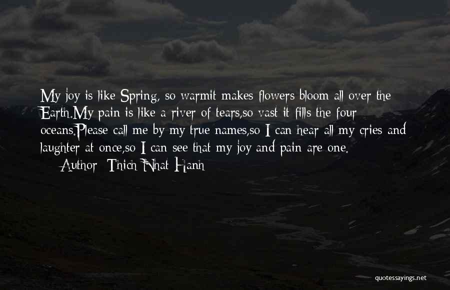 Thich Nhat Hanh Quotes: My Joy Is Like Spring, So Warmit Makes Flowers Bloom All Over The Earth.my Pain Is Like A River Of