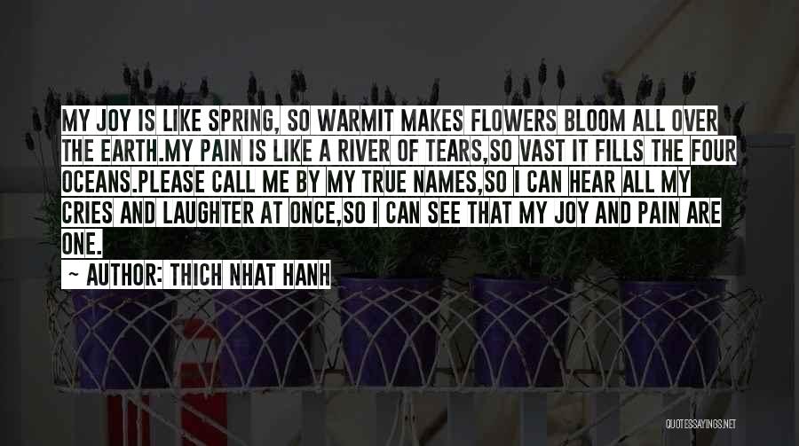 Thich Nhat Hanh Quotes: My Joy Is Like Spring, So Warmit Makes Flowers Bloom All Over The Earth.my Pain Is Like A River Of