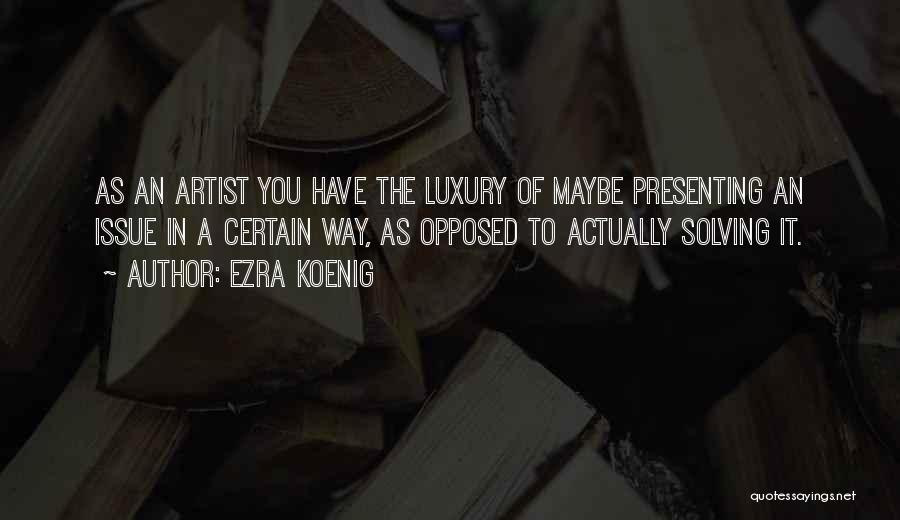 Ezra Koenig Quotes: As An Artist You Have The Luxury Of Maybe Presenting An Issue In A Certain Way, As Opposed To Actually