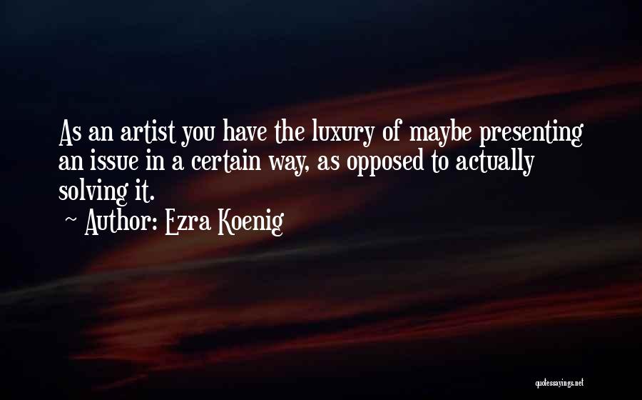 Ezra Koenig Quotes: As An Artist You Have The Luxury Of Maybe Presenting An Issue In A Certain Way, As Opposed To Actually