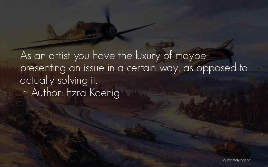 Ezra Koenig Quotes: As An Artist You Have The Luxury Of Maybe Presenting An Issue In A Certain Way, As Opposed To Actually