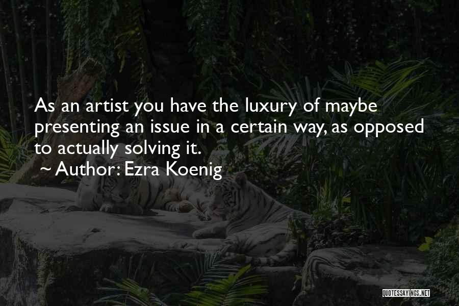 Ezra Koenig Quotes: As An Artist You Have The Luxury Of Maybe Presenting An Issue In A Certain Way, As Opposed To Actually