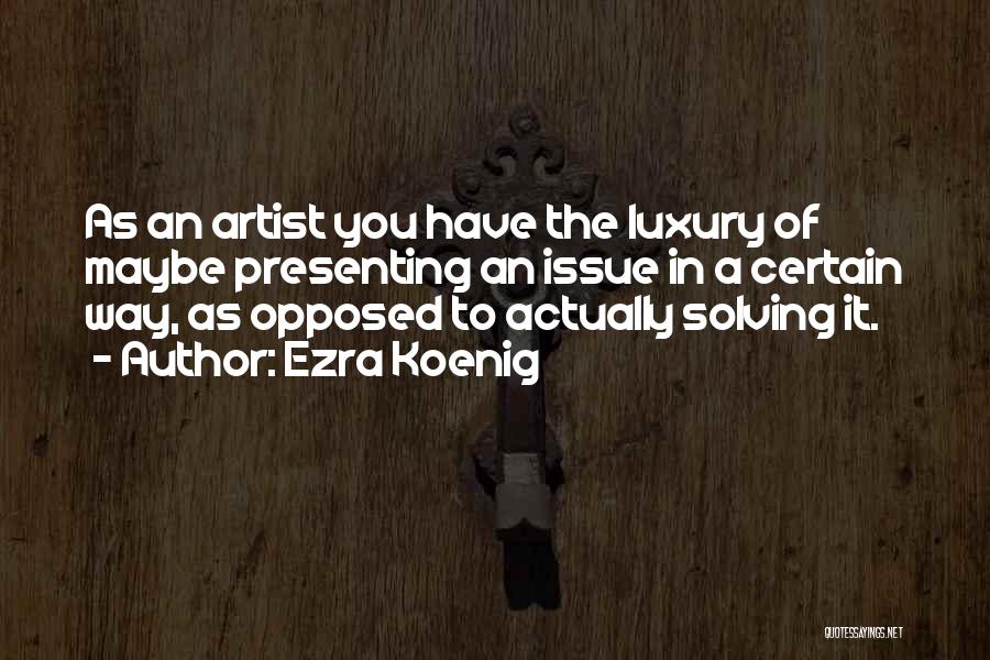Ezra Koenig Quotes: As An Artist You Have The Luxury Of Maybe Presenting An Issue In A Certain Way, As Opposed To Actually