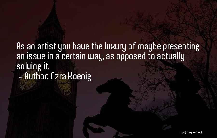 Ezra Koenig Quotes: As An Artist You Have The Luxury Of Maybe Presenting An Issue In A Certain Way, As Opposed To Actually