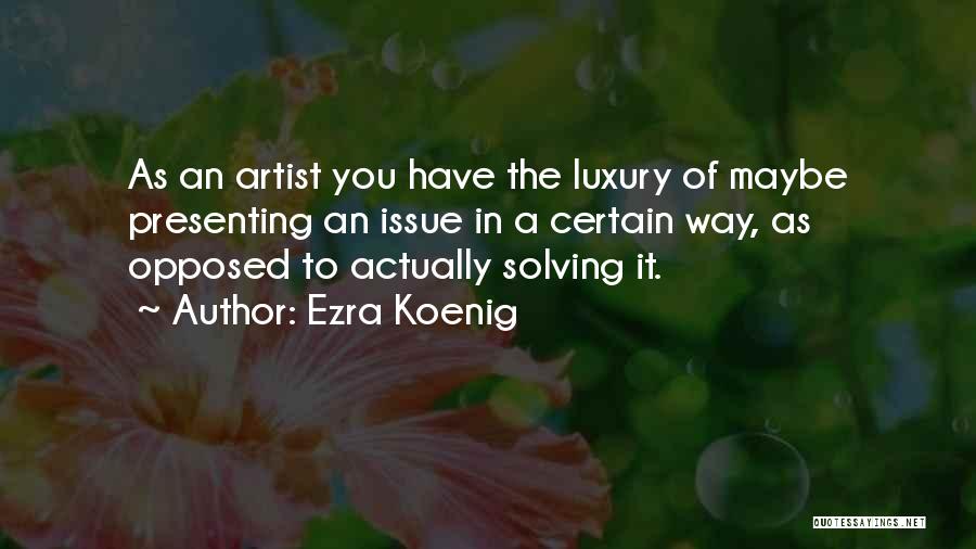 Ezra Koenig Quotes: As An Artist You Have The Luxury Of Maybe Presenting An Issue In A Certain Way, As Opposed To Actually