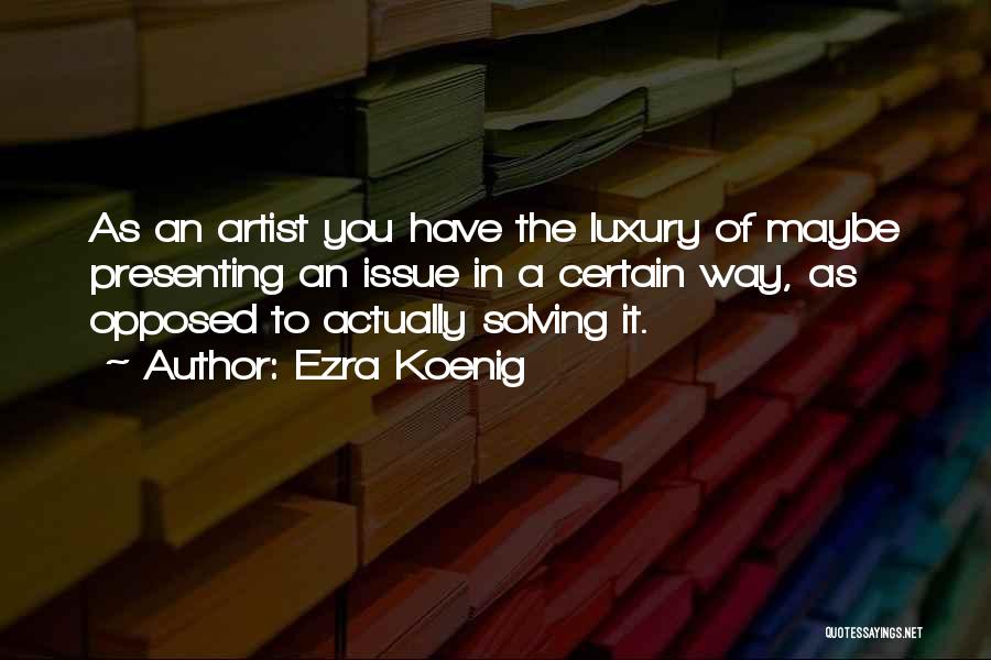 Ezra Koenig Quotes: As An Artist You Have The Luxury Of Maybe Presenting An Issue In A Certain Way, As Opposed To Actually