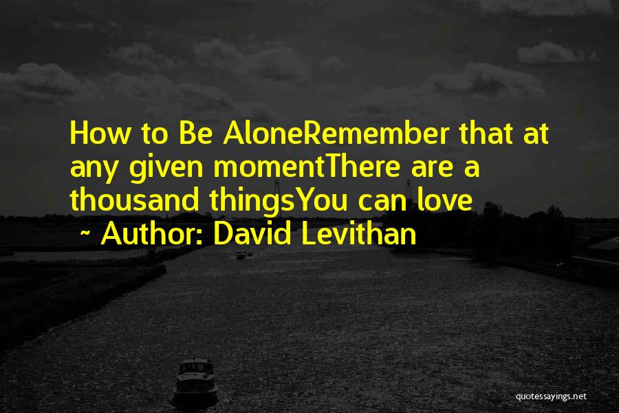 David Levithan Quotes: How To Be Aloneremember That At Any Given Momentthere Are A Thousand Thingsyou Can Love