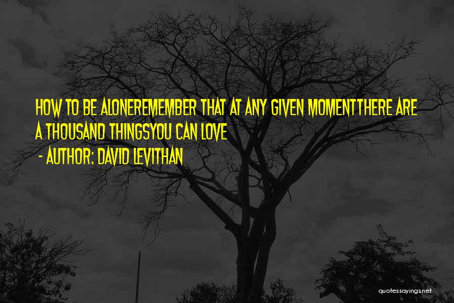 David Levithan Quotes: How To Be Aloneremember That At Any Given Momentthere Are A Thousand Thingsyou Can Love