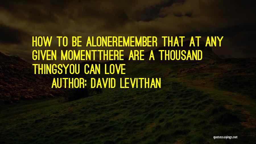 David Levithan Quotes: How To Be Aloneremember That At Any Given Momentthere Are A Thousand Thingsyou Can Love