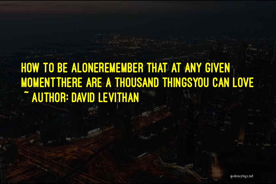 David Levithan Quotes: How To Be Aloneremember That At Any Given Momentthere Are A Thousand Thingsyou Can Love